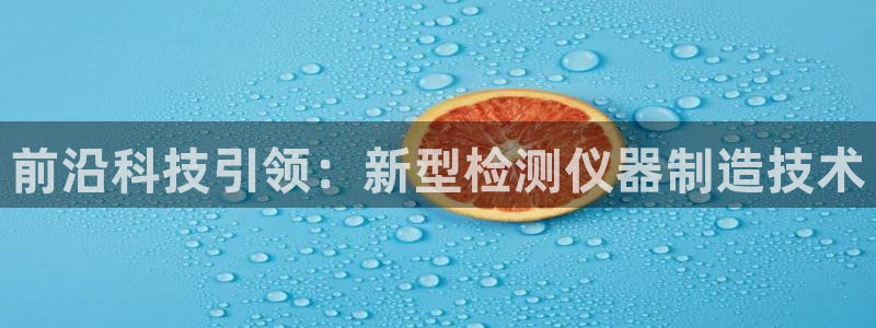 意昂体育3官方客服电话：前沿科技引领：新型检测仪器制造技术