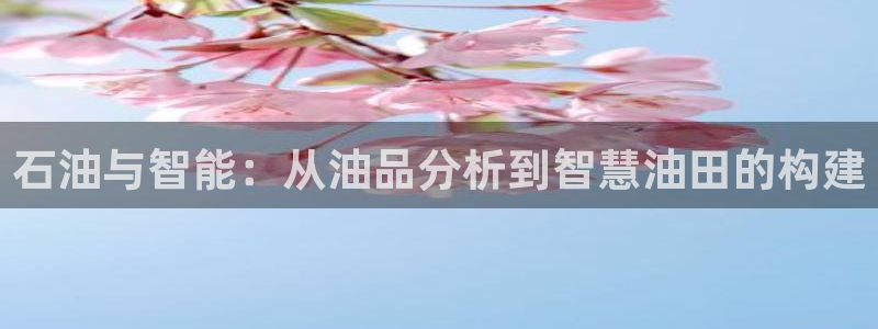 意昂体育3招商电话是多少号码：石油与智能：从油品分析到智慧油