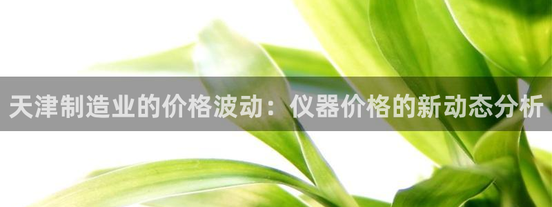 意昂体育3招商电话是多少号码：天津制造业的价格波动：仪器价格