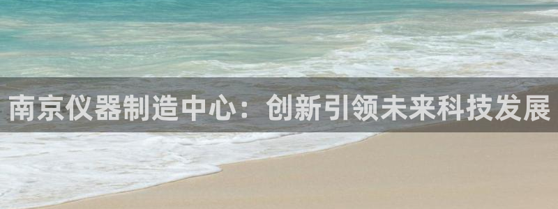 意昂体育3招商电话号码：南京仪器制造中心：创新引领未来科技发