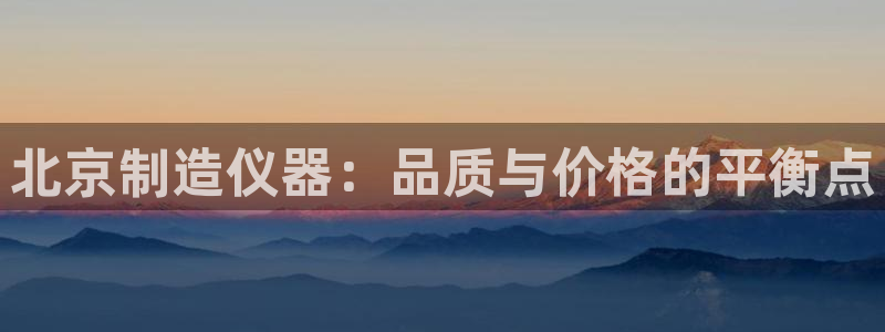 意昂体育3招商电话：北京制造仪器：品质与价格的平衡点