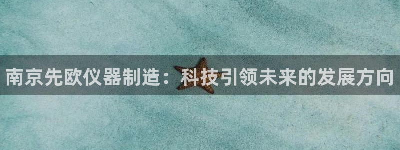 意昂3集团简介：南京先欧仪器制造：科技引领未来的发展方向