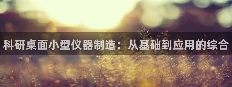 意昂体育3平台注册要钱吗：科研桌面小型仪器制造：从基础到应用