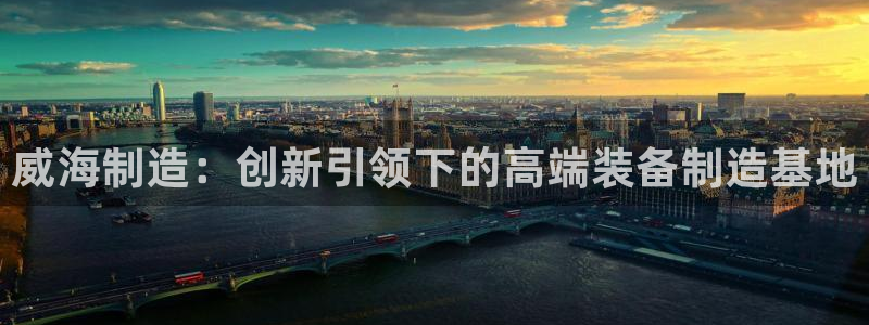 意昂体育3招商电话地址：威海制造：创新引领下的高端装备制造基