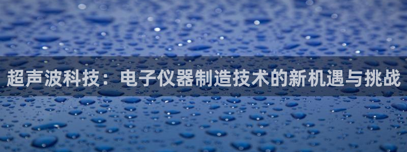 意昂3娱乐首页官网下载：超声波科技：电子仪器制造技术的新机遇