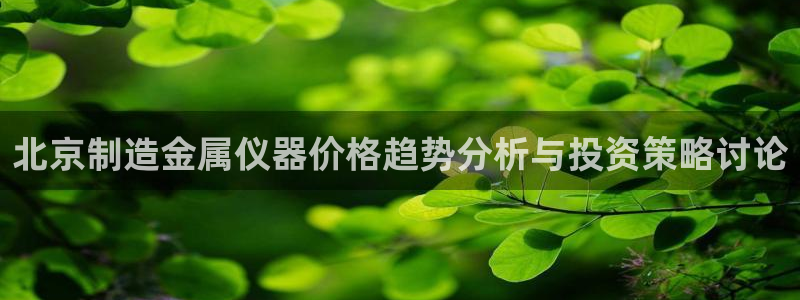 意昂体育3平台是正规平台吗知乎：北京制造金属仪器价格趋势分析