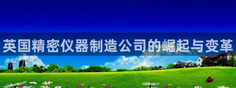 意昂体育3：英国精密仪器制造公司的崛起与变革
