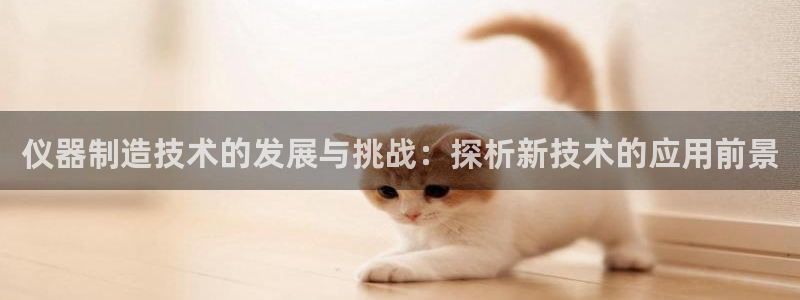 意昂3集团logo：仪器制造技术的发展与挑战：探析新技术的应