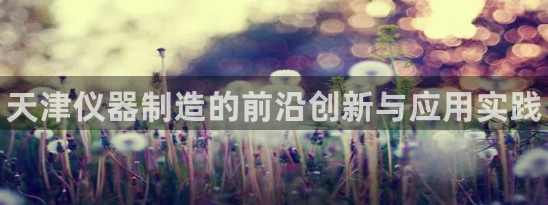 意昂3神州：天津仪器制造的前沿创新与应用实践