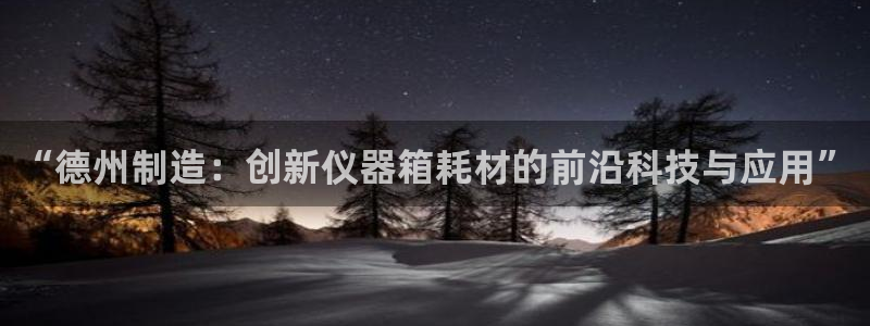 意昂3娱乐首页官网下载：“德州制造：创新仪器箱耗材的前沿科技