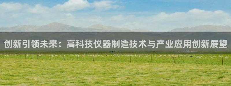 意昂体育3：创新引领未来：高科技仪器制造技术与产业应用创新展