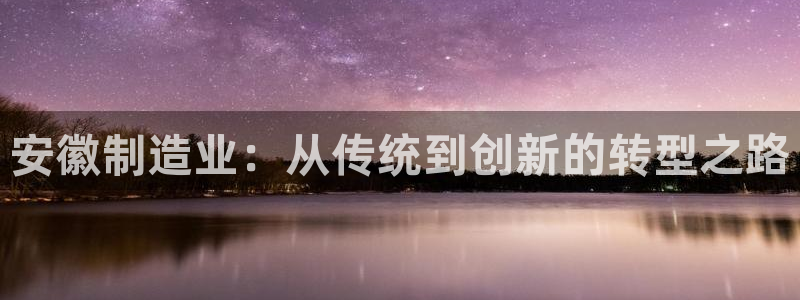 意昂体育3招商电话号码是多少号：安徽制造业：从传统到创新的转