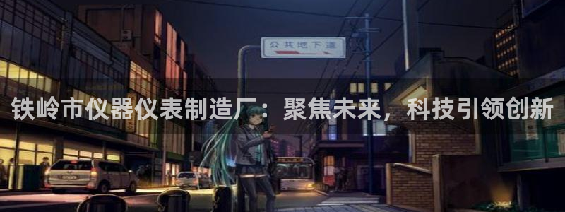 意昂体育3平台是正规平台吗知乎：铁岭市仪器仪表制造厂：聚焦未