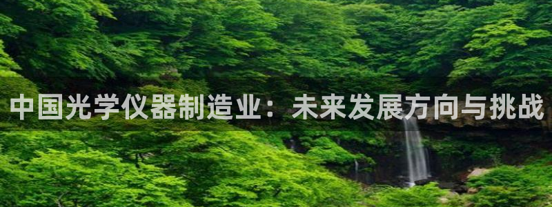 意昂平台体育：中国光学仪器制造业：未来发展方向与挑战