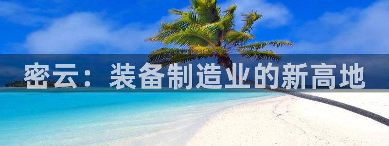 意昂3开户：密云：装备制造业的新高地
