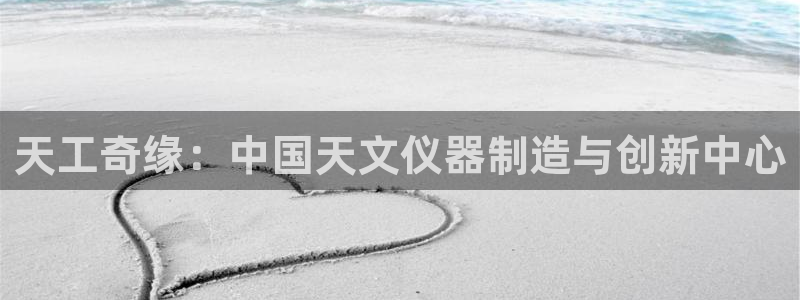 意昂3集团E.ON：天工奇缘：中国天文仪器制造与创新中心