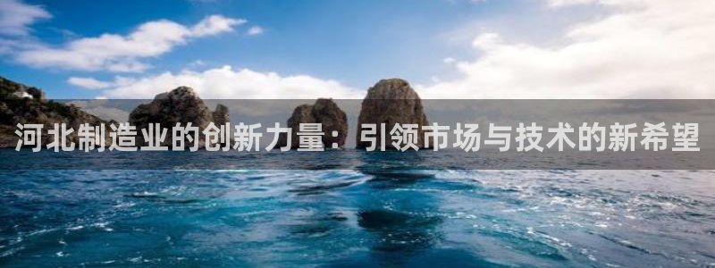 意昂体育3招商电话号码是多少号：河北制造业的创新力量：引领市