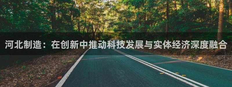 意昂体育3招商：河北制造：在创新中推动科技发展与实体经济深度