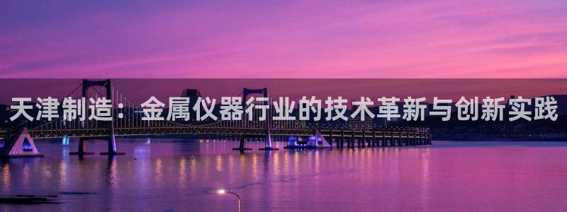 意昂3娱乐首页官网下载：天津制造：金属仪器行业的技术革新与创