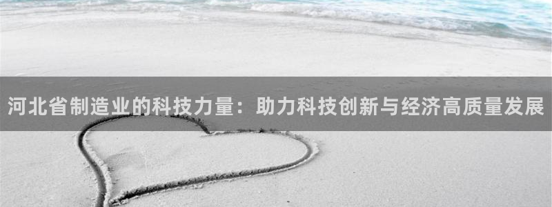 意昂体育3招商电话地址：河北省制造业的科技力量：助力科技创新