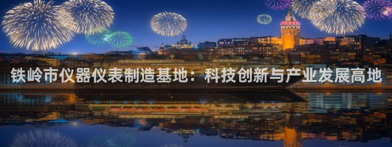 意昂体育3平台注册：铁岭市仪器仪表制造基地：科技创新与产业发
