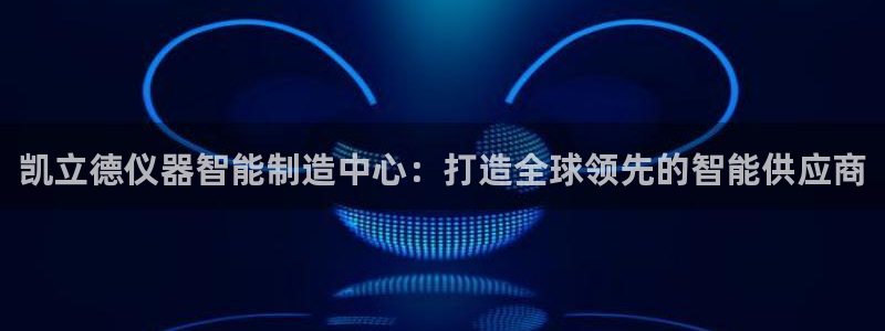 意昂平台体育：凯立德仪器智能制造中心：打造全球领先的智能供应