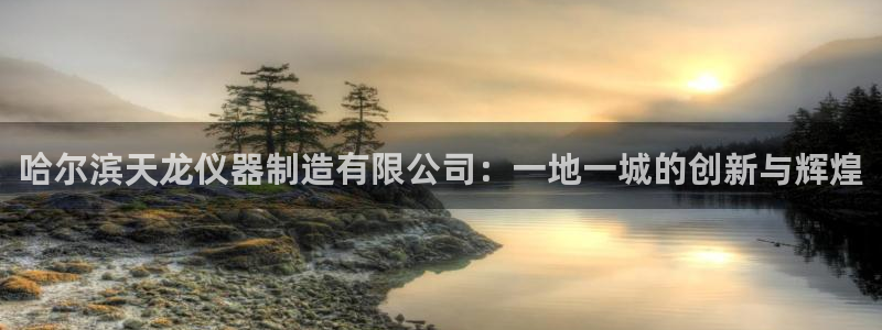 意昂3娱乐下载：哈尔滨天龙仪器制造有限公司：一地一城的创新与