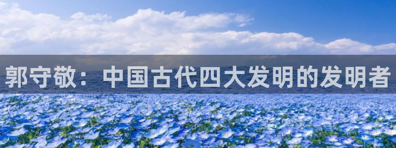 海南意昂体育3：郭守敬：中国古代四大发明的发明者