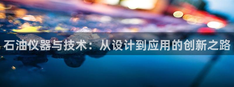 意昂体育3是干嘛的公司：石油仪器与技术：从设计到应用的创新之