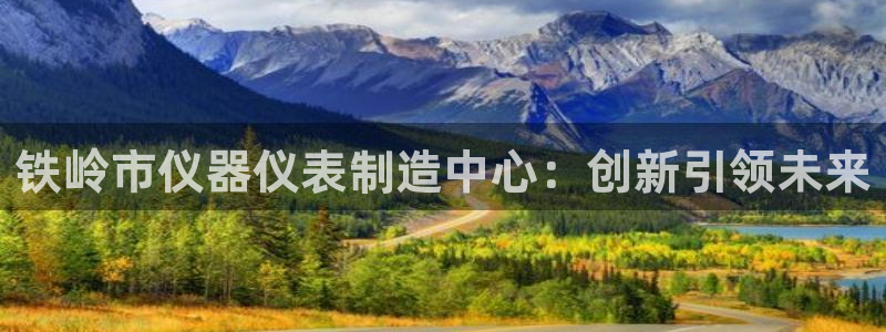注册意昂3：铁岭市仪器仪表制造中心：创新引领未来