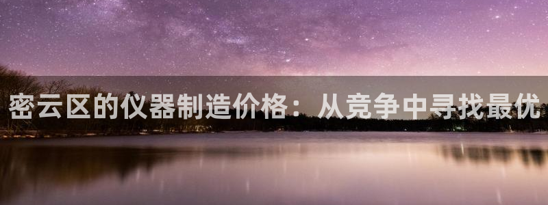 意昂平台体育：密云区的仪器制造价格：从竞争中寻找最优