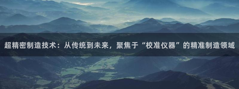 意昂体育3招商电话地址：超精密制造技术：从传统到未来，聚焦于