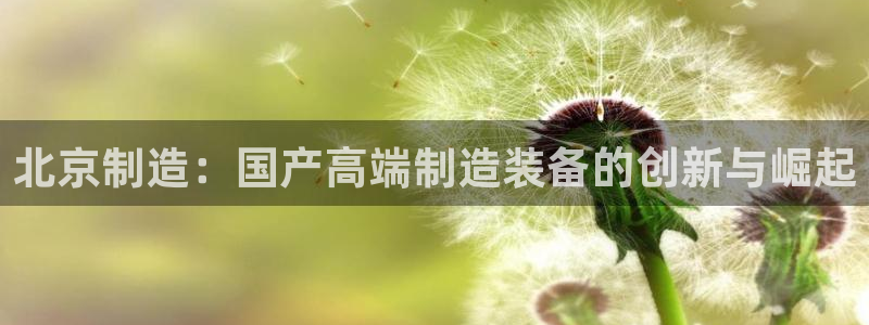 意昂体育3开户：北京制造：国产高端制造装备的创新与崛起