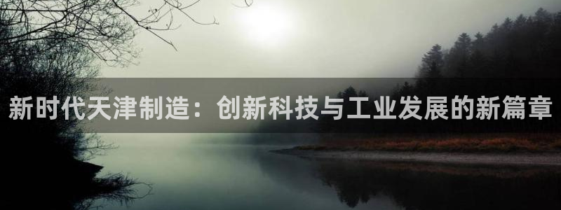 意昂体育3招商电话号码是多少啊：新时代天津制造：创新科技与工