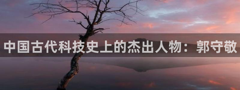 意昂体育3平台注册流程图：中国古代科技史上的杰出人物：郭守敬