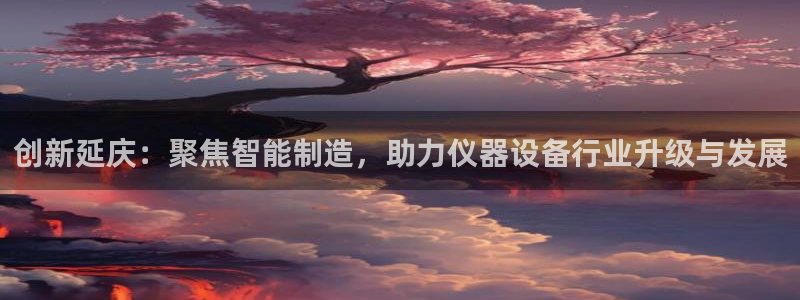 意昂体育3招商电话号码是多少啊：创新延庆：聚焦智能制造，助力