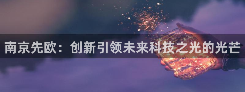 意昂3开户：南京先欧：创新引领未来科技之光的光芒