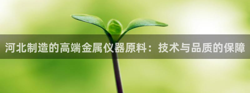 意昂体育3招商电话号码是多少啊：河北制造的高端金属仪器原料：