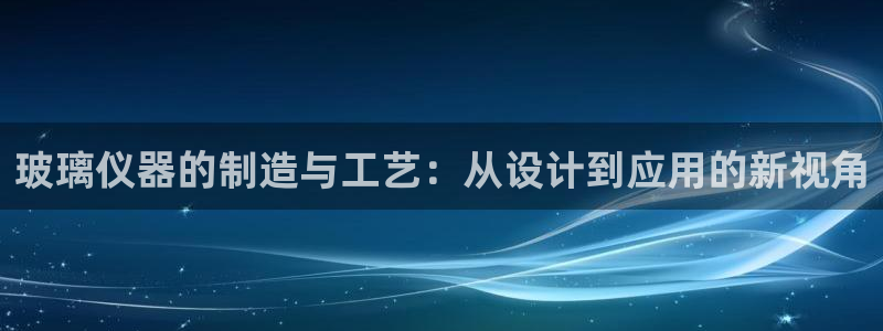 意昂3娱乐：玻璃仪器的制造与工艺：从设计到应用的新视角