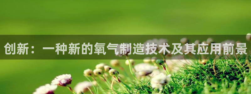 意昂3集团官网首页：创新：一种新的氧气制造技术及其应用前景