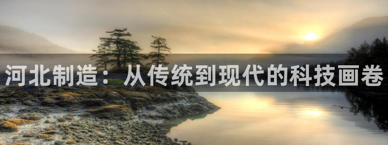 意昂体育3平台注册要钱吗：河北制造：从传统到现代的科技画卷