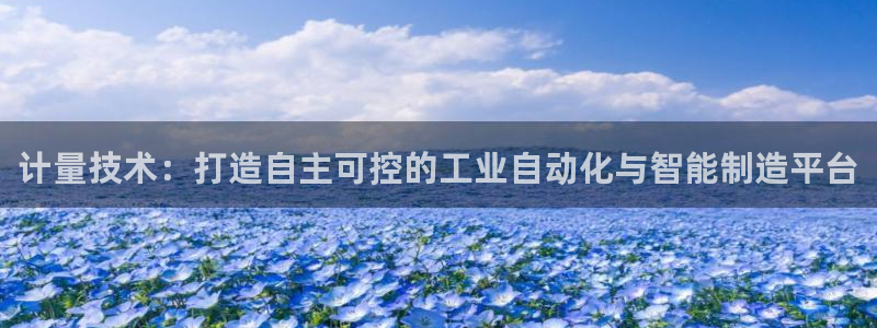 意昂体育3招商：计量技术：打造自主可控的工业自动化与智能制造