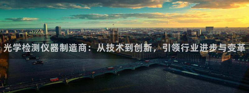 意昂3娱乐网站：光学检测仪器制造商：从技术到创新，引领行业进