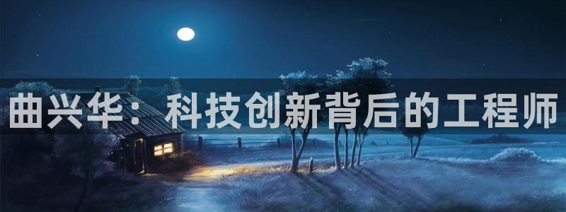 意昂3娱乐下载：曲兴华：科技创新背后的工程师