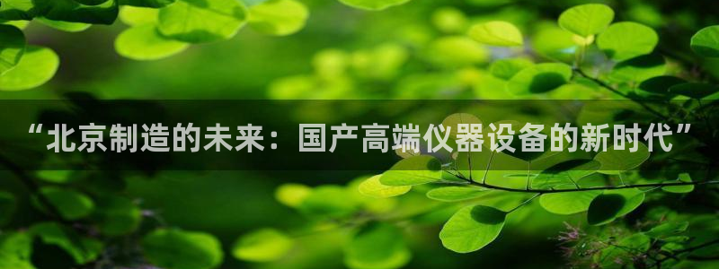 意昂体育3开户：“北京制造的未来：国产高端仪器设备的新时代”