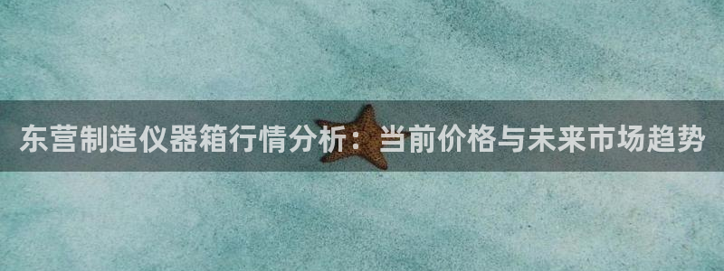 意昂体育3招商电话地址是多少：东营制造仪器箱行情分析：当前价