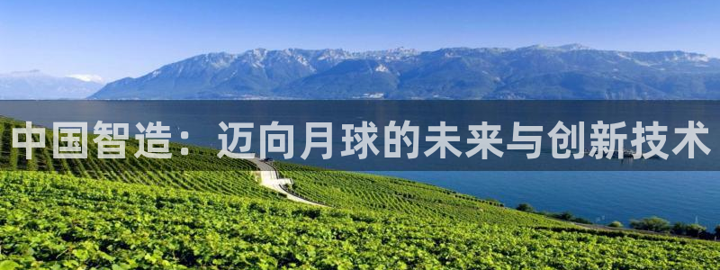 意昂体育3联系电话：中国智造：迈向月球的未来与创新技术