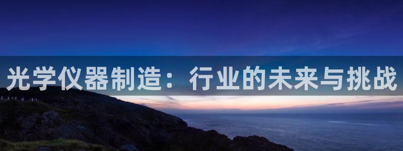 意昂体育3：光学仪器制造：行业的未来与挑战