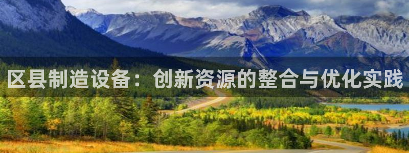 意昂平台体育：区县制造设备：创新资源的整合与优化实践