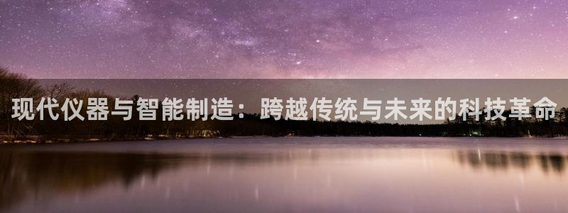 海南意昂体育3发展怎么样：现代仪器与智能制造：跨越传统与未来